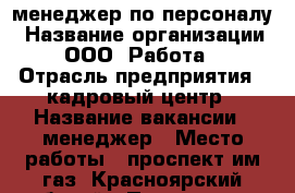 менеджер по персоналу › Название организации ­ ООО “Работа“ › Отрасль предприятия ­ кадровый центр › Название вакансии ­ менеджер › Место работы ­ проспект им газ. Красноярский рабочий › Подчинение ­ директор › Минимальный оклад ­ 15 000 › Максимальный оклад ­ 25 000 › Возраст от ­ 21 › Возраст до ­ 45 - Красноярский край, Красноярск г. Работа » Вакансии   . Красноярский край,Красноярск г.